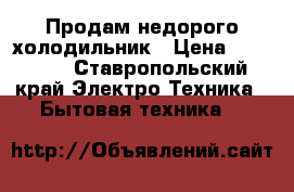 Продам недорого холодильник › Цена ­ 30 000 - Ставропольский край Электро-Техника » Бытовая техника   